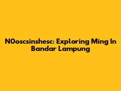 N0oscsinshesc: Exploring Ming In Bandar Lampung