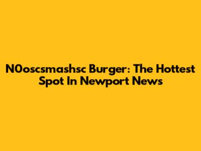 N0oscsmashsc Burger: The Hottest Spot In Newport News