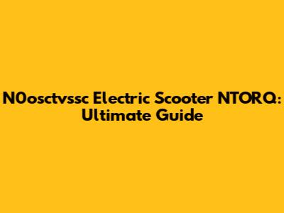 N0osctvssc Electric Scooter NTORQ: Ultimate Guide