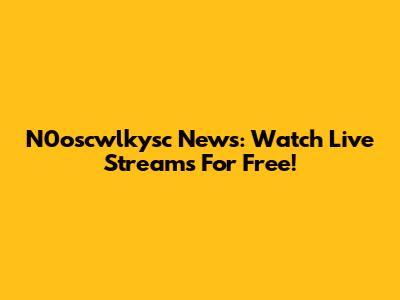 N0oscwlkysc News: Watch Live Streams For Free!