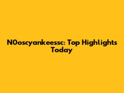 N0oscyankeessc: Top Highlights Today