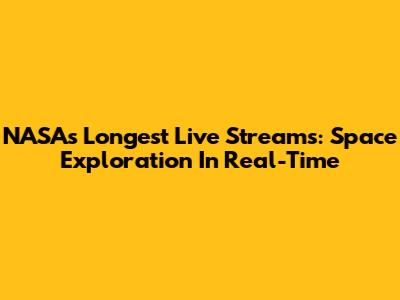 NASA's Longest Live Streams: Space Exploration In Real-Time