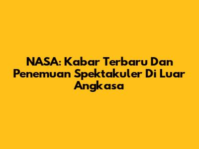 NASA: Kabar Terbaru Dan Penemuan Spektakuler Di Luar Angkasa