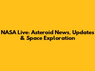 NASA Live: Asteroid News, Updates & Space Exploration