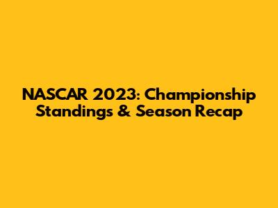 NASCAR 2023: Championship Standings & Season Recap