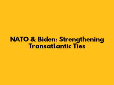 NATO & Biden: Strengthening Transatlantic Ties