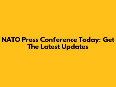 NATO Press Conference Today: Get The Latest Updates