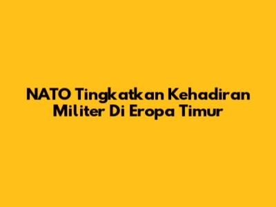 NATO Tingkatkan Kehadiran Militer Di Eropa Timur