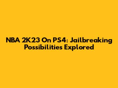 NBA 2K23 On PS4: Jailbreaking Possibilities Explored