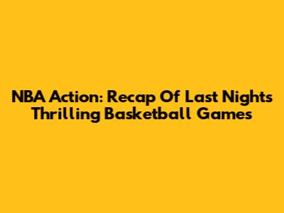 NBA Action: Recap Of Last Night's Thrilling Basketball Games