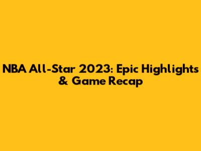 NBA All-Star 2023: Epic Highlights & Game Recap