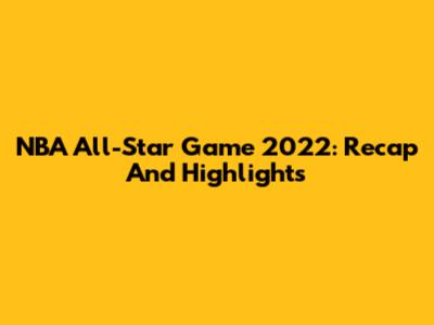 NBA All-Star Game 2022: Recap And Highlights