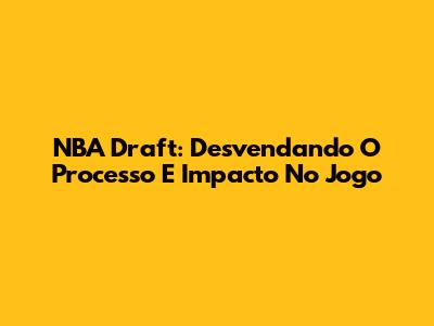 NBA Draft: Desvendando O Processo E Impacto No Jogo