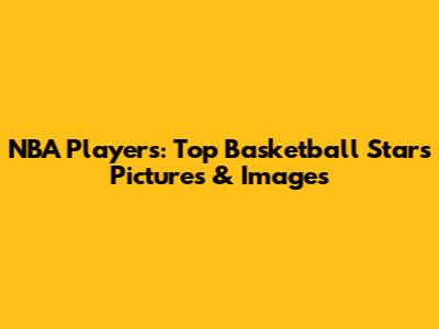 NBA Players: Top Basketball Stars Pictures & Images