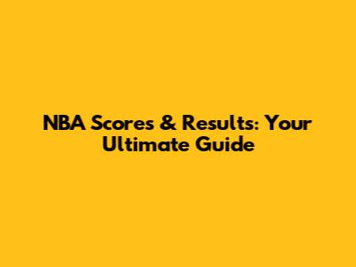 NBA Scores & Results: Your Ultimate Guide