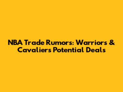 NBA Trade Rumors: Warriors & Cavaliers Potential Deals