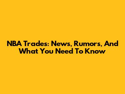 NBA Trades: News, Rumors, And What You Need To Know