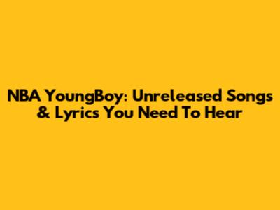 NBA YoungBoy: Unreleased Songs & Lyrics You Need To Hear