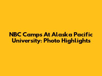 NBC Camps At Alaska Pacific University: Photo Highlights