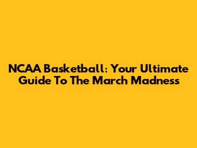 NCAA Basketball: Your Ultimate Guide To The March Madness