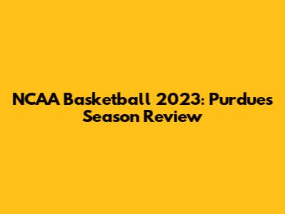 NCAA Basketball 2023: Purdue's Season Review