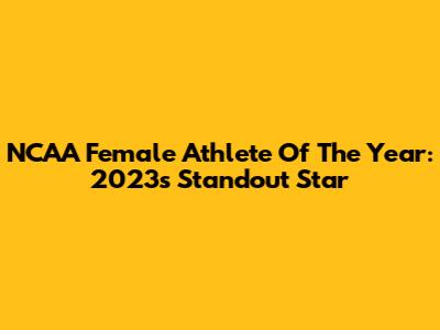 NCAA Female Athlete Of The Year: 2023's Standout Star
