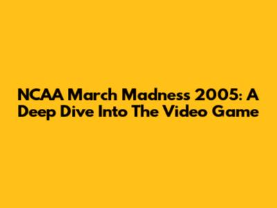 NCAA March Madness 2005: A Deep Dive Into The Video Game