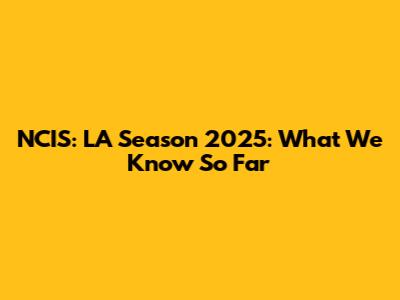 NCIS: LA Season 2025: What We Know So Far