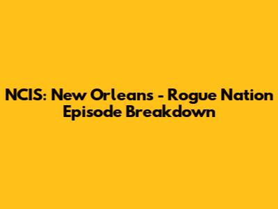 NCIS: New Orleans - Rogue Nation Episode Breakdown