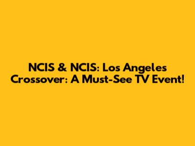 NCIS & NCIS: Los Angeles Crossover: A Must-See TV Event!