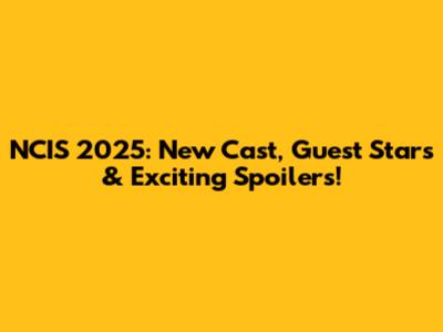 NCIS 2025: New Cast, Guest Stars & Exciting Spoilers!