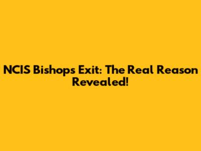 NCIS Bishop's Exit: The Real Reason Revealed!