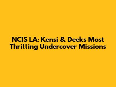 NCIS LA: Kensi & Deeks' Most Thrilling Undercover Missions
