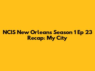 NCIS New Orleans Season 1 Ep 23 Recap: My City