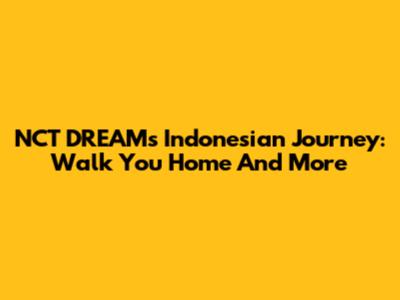 NCT DREAM's Indonesian Journey: 'Walk You Home' And More