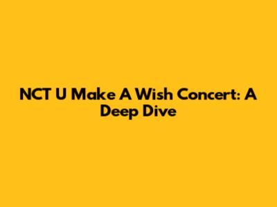 NCT U Make A Wish Concert: A Deep Dive