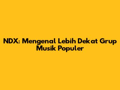 NDX: Mengenal Lebih Dekat Grup Musik Populer