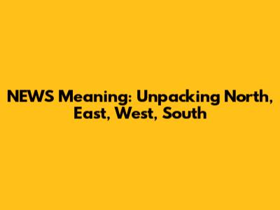 NEWS Meaning: Unpacking North, East, West, South
