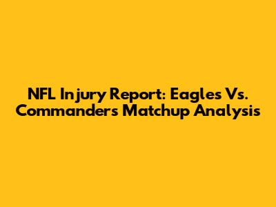NFL Injury Report: Eagles Vs. Commanders Matchup Analysis
