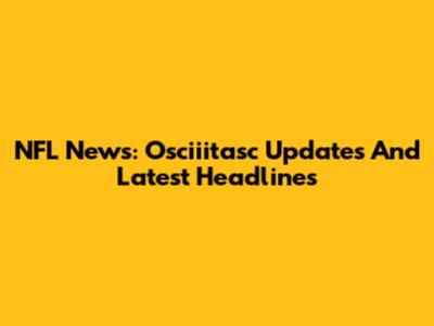 NFL News: Osciiitasc Updates And Latest Headlines