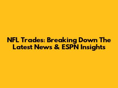 NFL Trades: Breaking Down The Latest News & ESPN Insights