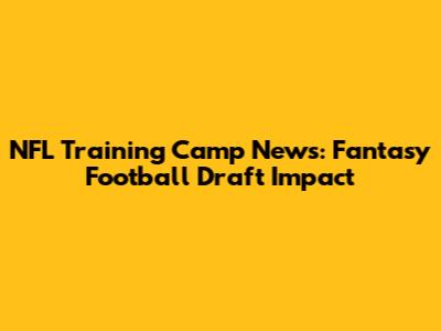 NFL Training Camp News: Fantasy Football Draft Impact