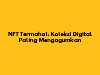 NFT Termahal: Koleksi Digital Paling Mengagumkan