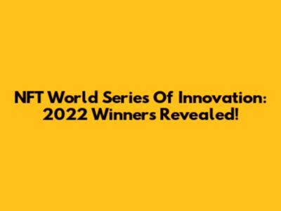 NFT World Series Of Innovation: 2022 Winners Revealed!