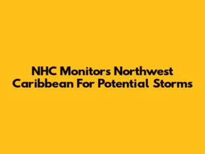 NHC Monitors Northwest Caribbean For Potential Storms