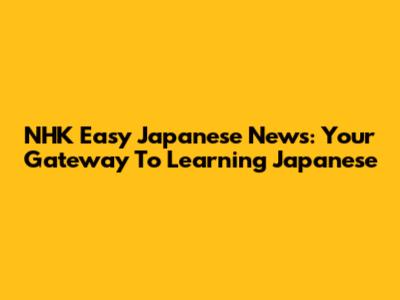 NHK Easy Japanese News: Your Gateway To Learning Japanese