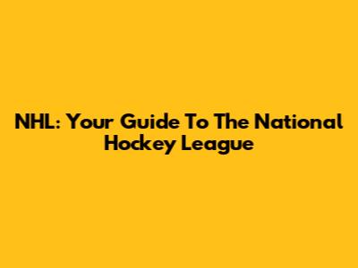 NHL: Your Guide To The National Hockey League
