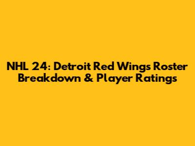 NHL 24: Detroit Red Wings Roster Breakdown & Player Ratings