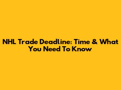 NHL Trade Deadline: Time & What You Need To Know