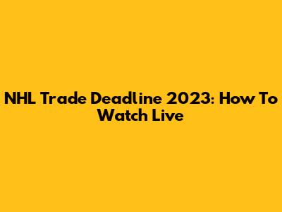 NHL Trade Deadline 2023: How To Watch Live